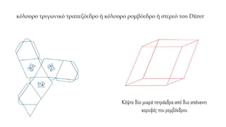 κόλουρο τριγωνικό τραπεζόεδρο ή κόλουρο ρομβόεδρο ή στερεό του Dürer
Κόψτε δύο μικρά τετράεδρα από δυο απέναντι
κορυφές του ρομβόεδρου
 