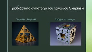 z
Τρισδιάστατα αντίστοιχα του τριγώνου Sierpinski
Τετράεδρο Sierpinski Σπόγγος του Menger
 