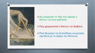 O Θα μπορούσε το τόξο που χάραξε ο
Νεύτων να είναι ημικύκλιο;
O Πώς χρησιμοποιεί ο Νεύτων τον διαβήτη;
O Ποιο θεώρημα της Ευκλείδειας γεωμετρίας
σχετίζεται με το σχήμα του Νεύτωνα;
 