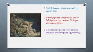 O Πού βρίσκεται ο Νεύτων κατά τη
γνώμη σας;
O Να συγκρίνετε το αριστερό και το
δεξιό μέρος της εικόνας. Υπάρχει
κάποια αντίθεση;
O Ποιος είναι ο ρόλος του Νεύτωνα
ανάμεσα στα δύο μέρη της εικόνας;
 