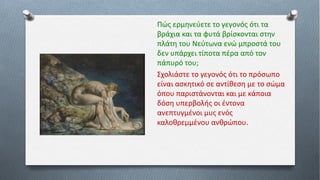 Πώς ερμηνεύετε το γεγονός ότι τα
βράχια και τα φυτά βρίσκονται στην
πλάτη του Νεύτωνα ενώ μπροστά του
δεν υπάρχει τίποτα πέρα από τον
πάπυρό του;
Σχολιάστε το γεγονός ότι το πρόσωπο
είναι ασκητικό σε αντίθεση με το σώμα
όπου παριστάνονται και με κάποια
δόση υπερβολής οι έντονα
ανεπτυγμένοι μυς ενός
καλοθρεμμένου ανθρώπου.
 