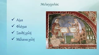 Μελαγχολία;
 Αίμα
 Φλέγμα
 Ξανθή χολή
 Μέλαινα χολή
 