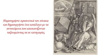 Παρατηρήστε προσεκτικά τον πίνακα
και δημιουργήστε ένα κατάλογο με τα
αντικείμενα που απεικονίζονται
ταξινομώντας τα σε κατηγορίες
 
