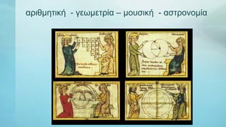 αριθμητική - γεωμετρία – μουσική - αστρονομία
 