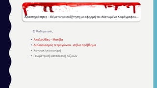 Δραστηριότητες –Θέματα για συζήτηση με αφορμή το «Ματωμένο Χειρόγραφο»…
• Ακολουθίες – Μοτίβα
• Διπλασιασμός τετραγώνου - Δήλιο πρόβλημα
• Κανονική κατανομή
• Γεωμετρική κατασκευή ριζικών
 