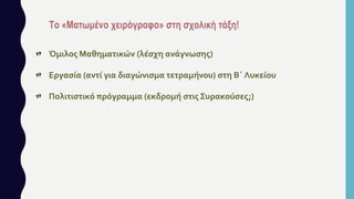 Όμιλος Μαθηματικών (λέσχη ανάγνωσης)
Εργασία (αντί για διαγώνισμα τετραμήνου) στη Β΄ Λυκείου
Πολιτιστικό πρόγραμμα (εκδρομή στις Συρακούσες;)
 
