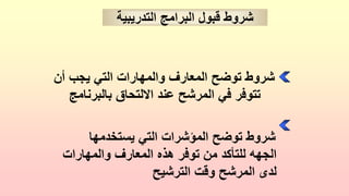 ‫أن‬ ‫يجب‬ ‫التي‬ ‫والمهارات‬ ‫المعارف‬ ‫توضح‬ ‫شروط‬
‫بالبرنامج‬ ‫االلتحاق‬ ‫عند‬ ‫المرشح‬ ‫في‬ ‫تتوفر‬
‫يستخدمها‬ ‫التي‬ ‫المؤشرات‬ ‫توضح‬ ‫شروط‬
‫والمهارات‬ ‫المعارف‬ ‫هذه‬ ‫توفر‬ ‫من‬ ‫للتأكد‬ ‫الجهه‬
‫الترشيح‬ ‫وقت‬ ‫المرشح‬ ‫لدى‬
‫التدريبية‬ ‫البرامج‬ ‫قبول‬ ‫شروط‬
 