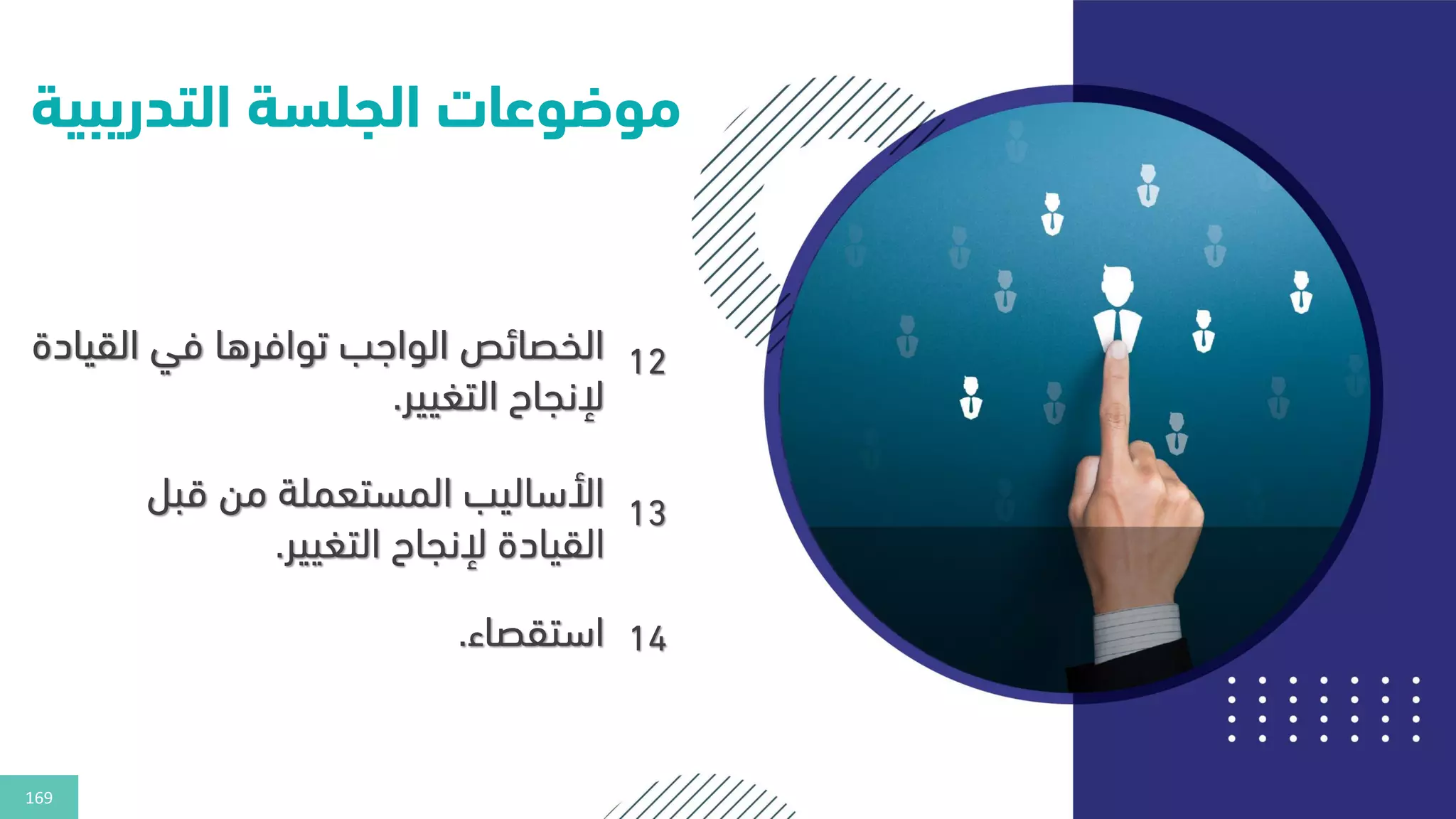 169
‫التدريب‬ ‫الجلسة‬ ‫موضوعات‬
‫ية‬
12
‫القي‬ ‫في‬ ‫توافرها‬ ‫الواهب‬ ‫الخصائص‬
‫ادة‬
‫التغيير‬ ‫إلنجاح‬
.
13
‫قبل‬ ‫من‬ ‫المستعملة‬ ‫األساليب‬
‫التغيير‬ ‫إلنجاح‬ ‫القيادة‬
.
14
‫استقصاء‬
.
 