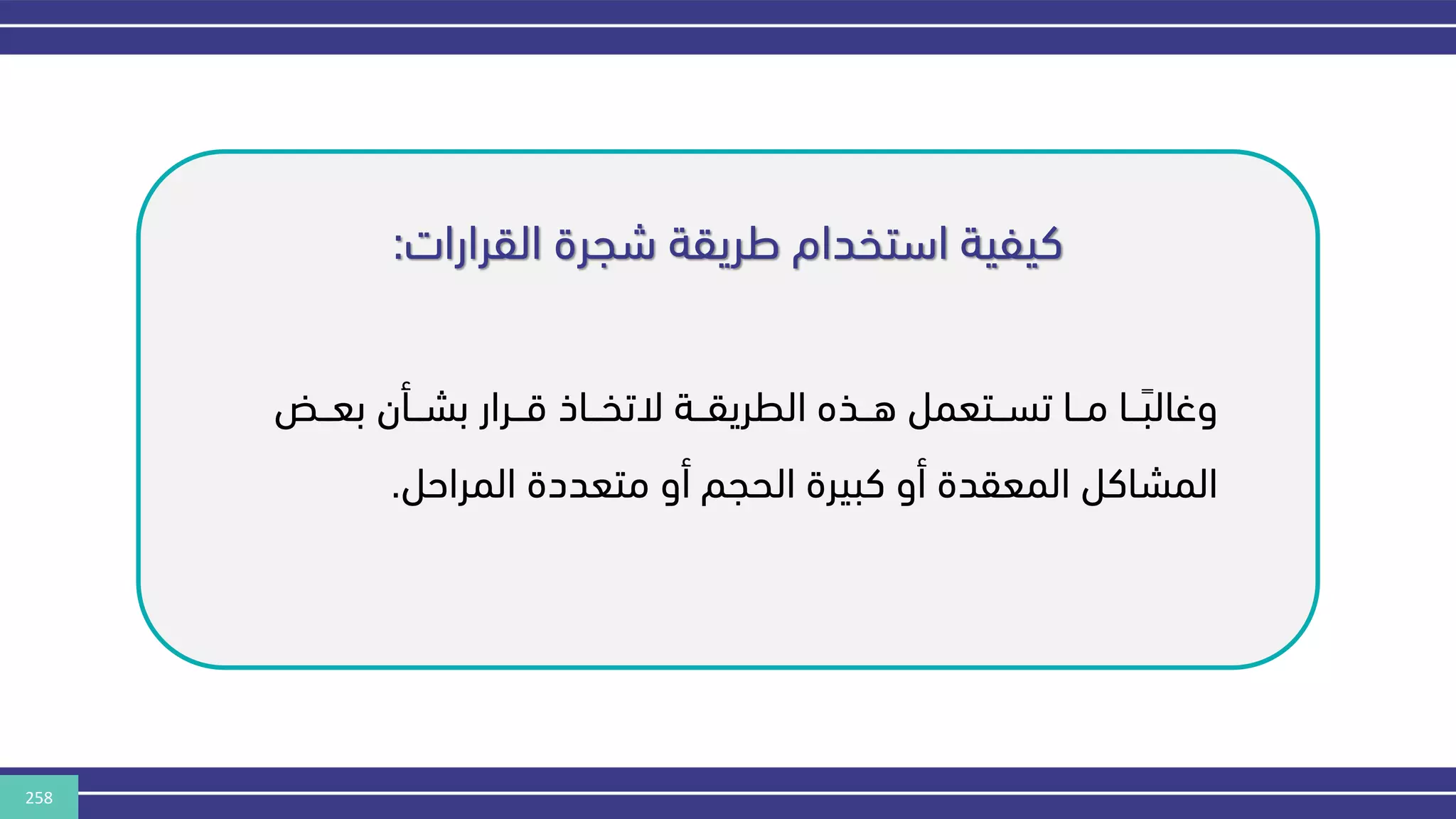 258
‫القرارات‬ ‫شجرة‬ ‫طريقة‬ ‫استخدام‬ ‫كيفية‬
:
‫ننض‬‫ن‬‫بع‬ ‫ننأن‬‫ن‬‫بش‬ ‫ننرار‬‫ن‬‫ق‬ ‫نناذ‬‫ن‬‫التخ‬ ‫ننة‬‫ن‬‫الطريق‬ ‫ننذه‬‫ن‬‫ه‬ ‫ننتعمل‬‫ن‬‫تس‬ ‫ننا‬‫ن‬‫م‬ ‫ننا‬‫ن‬‫وغالب‬
‫المراحل‬ ‫متعددة‬ ‫أو‬ ‫الحجم‬ ‫كبيرة‬ ‫أو‬ ‫المعقدة‬ ‫المشاكل‬
.
 