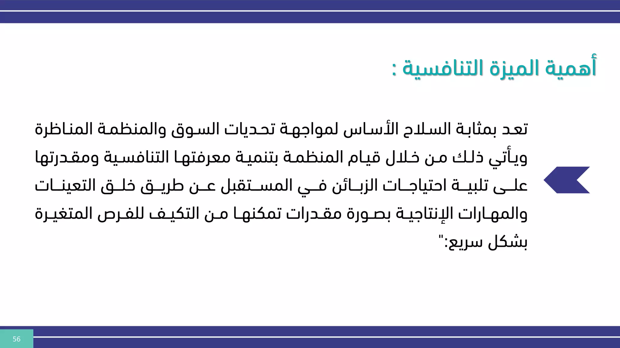 56
‫التنافسية‬ ‫الميزة‬ ‫أهمية‬
:
‫ن‬‫ن‬‫المن‬ ‫نة‬‫ن‬‫والمنكم‬ ‫نوق‬‫ن‬‫الس‬ ‫نديات‬‫ن‬‫تح‬ ‫نة‬‫ن‬‫لمواهه‬ ‫ناس‬‫ن‬‫األس‬ ‫نالح‬‫ن‬‫الس‬ ‫نة‬‫ن‬‫بمثاب‬ ‫ند‬‫ن‬‫تع‬
‫اظرة‬
‫وم‬ ‫نية‬‫ن‬‫التنافس‬ ‫نا‬‫ن‬‫معرفته‬ ‫نة‬‫ن‬‫بتنمي‬ ‫نة‬‫ن‬‫المنكم‬ ‫نام‬‫ن‬‫قي‬ ‫نالل‬‫ن‬‫خ‬ ‫نن‬‫ن‬‫م‬ ‫ن‬‫ن‬‫ذل‬ ‫نأتي‬‫ن‬‫وي‬
‫ندرتها‬‫ن‬‫ق‬
‫التعي‬ ‫نننق‬‫ن‬‫خل‬ ‫نننق‬‫ن‬‫طري‬ ‫نننن‬‫ن‬‫ع‬ ‫نننتقبل‬‫ن‬‫المس‬ ‫ننني‬‫ن‬‫ف‬ ‫نننائن‬‫ن‬‫الزب‬ ‫نننات‬‫ن‬‫احتياه‬ ‫نننة‬‫ن‬‫تلبي‬ ‫نننى‬‫ن‬‫عل‬
‫نننات‬‫ن‬‫ن‬
‫المت‬ ‫نرص‬‫ن‬‫للف‬ ‫نف‬‫ن‬‫التكي‬ ‫نن‬‫ن‬‫م‬ ‫نا‬‫ن‬‫تمكنه‬ ‫ندرات‬‫ن‬‫مق‬ ‫نورة‬‫ن‬‫بص‬ ‫نة‬‫ن‬‫اإلنتاهي‬ ‫نارات‬‫ن‬‫والمه‬
‫نرة‬‫ن‬‫غي‬
‫سريع‬ ‫بشكل‬
":
 