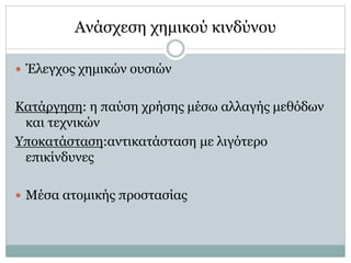  Έλεγχος χημικών ουσιών
Κατάργηση: η παύση χρήσης μέσω αλλαγής μεθόδων
και τεχνικών
Υποκατάσταση:αντικατάσταση με λιγότερο
επικίνδυνες
 Μέσα ατομικής προστασίας
Ανάσχεση χημικού κινδύνου
 