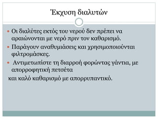 Έκχυση διαλυτών
 Οι διαλύτες εκτός του νερού δεν πρέπει να
αραιώνονται με νερό πριν τον καθαρισμό.
 Παράγουν αναθυμιάσεις και χρησιμοποιούνται
φιλτρομάσκες.
 Αντιμετωπίστε τη διαρροή φορώντας γάντια, με
απορροφητική πετσέτα
και καλό καθαρισμό με απορρυπαντικό.
 