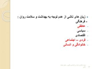 
‫روان‬ ‫سالمت‬ ‫و‬ ‫بهداشت‬ ‫به‬ ‫توجه‬ ‫عدم‬ ‫اب‬ ‫ناشی‬ ‫های‬ ‫بیان‬
:
-
‫فرهنیی‬
-
‫عاطفی‬
-
‫سیاسی‬
-
‫اقتوادی‬
-
‫فردی‬
–
‫اجتماعی‬
-
‫انسانی‬ ‫و‬ ‫خانوادگی‬
‫هیات‬ ‫عضو‬ ‫و‬ ‫بالینی‬ ‫روانشناسی‬ ‫ارشد‬ ‫شاکری‬ ‫محمد‬
‫علمی‬ 17
 