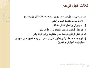 ‫توجه‬ ‫قابل‬ ‫نکات‬
:
‫است‬ ‫البم‬ ‫یل‬ ‫نکات‬ ‫به‬ ‫توجه‬ ‫روان‬ ‫بهداشت‬ ‫مسایل‬ ‫بررسی‬ ‫در‬
:
1
-
‫یل‬ ‫ایدیولو‬ ‫تفاوت‬ ‫به‬ ‫توجه‬
2
-
‫مخالف‬ ‫افکار‬ ‫وتحمل‬ ‫یرش‬ ‫پ‬
3
-
‫بشر‬ ‫افراد‬ ‫برای‬ ‫اشتباا‬ ‫ضریا‬ ‫گرفتن‬ ‫نتر‬ ‫در‬
4
-
‫بشر‬ ‫افراد‬ ‫برای‬ ‫متفاوت‬ ‫های‬ ‫ترفیت‬ ‫گرفتن‬ ‫نتر‬ ‫در‬
5
-
‫و‬ ‫رود‬‫ر‬‫خ‬ ‫رای‬‫ر‬‫کمبوده‬ ‫ر‬‫ر‬‫رف‬ ‫در‬ ‫رعی‬‫ر‬‫س‬ ‫و‬ ‫ری‬‫ر‬‫کل‬ ‫رور‬‫ر‬‫بط‬ ‫رر‬‫ر‬‫بش‬ ‫رعف‬‫ر‬‫ض‬ ‫ره‬‫ر‬‫ب‬ ‫ره‬‫ر‬‫توج‬
‫تمرین‬ ‫و‬ ‫آموبش‬ ‫با‬ ‫دییران‬
‫هیات‬ ‫عضو‬ ‫و‬ ‫بالینی‬ ‫روانشناسی‬ ‫ارشد‬ ‫شاکری‬ ‫محمد‬
‫علمی‬ 24
 