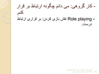 ‫شاکری‬ ‫محمد‬
-
‫بالینی‬ ‫روانشناسی‬ ‫ارشد‬ ‫کارشناس‬
-
‫شمالی‬ ‫خراسان‬ ‫پزشکی‬ ‫علوم‬ ‫دانشگاه‬ 62
-
‫گروهی‬ ‫کار‬
:
‫ق‬ ‫بر‬ ‫ارتباط‬ ‫چگونه‬ ‫دانم‬ ‫می‬
‫رار‬
‫کنم‬
.

Role playing
‫کردن‬ ‫بازی‬ ‫نقش‬
:
‫ارتبا‬ ‫قراری‬ ‫بر‬
‫ط‬
‫درست‬
.
 