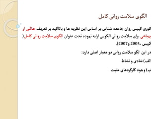 ‫کامل‬ ‫انی‬‫و‬‫ر‬‫سالمت‬‫الگوی‬
‫ی‬‫ر‬‫تع‬‫ر‬‫ب‬ ‫باتاکی‬‫و‬‫ا‬‫ه‬‫ه‬‫ی‬‫ر‬‫نک‬‫ن‬‫ای‬‫اس‬‫اس‬‫ر‬‫ب‬‫ناس‬‫ش‬‫ه‬‫جامع‬‫ان‬‫و‬‫ر‬‫یچ‬‫کی‬‫ری‬‫و‬‫ک‬
‫از‬‫التی‬‫ح‬
‫بهباشی‬
‫عنوان‬ ‫تحت‬ ‫نمودب‬ ‫ایه‬‫ر‬‫ا‬ ‫ی‬‫الگوی‬ ‫انی‬‫و‬‫ر‬‫سالمت‬ ‫ای‬‫ر‬‫ب‬
‫سالمت‬ ‫الگوی‬
‫کامل‬ ‫انی‬‫و‬‫ر‬
(
،‫کییچ‬
2005
‫و‬
2007
.)
‫دارد‬‫لی‬ ‫ا‬ ‫معیار‬‫دو‬‫انی‬‫و‬‫ر‬ ‫سالمت‬‫الگو‬‫این‬ ‫در‬
:
‫ال‬
)
‫نشاط‬‫و‬ ‫شادی‬
‫و‬
)
‫مثبت‬‫کارکردهای‬‫وجود‬
 