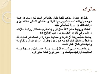 ‫خانواده‬
‫همره‬ ‫در‬ ‫ه‬‫ا‬‫رسرم‬ ‫کره‬ ‫اسرت‬ ‫اجتمراعی‬ ‫نترام‬ ‫تنهرا‬ ‫ها‬ ‫مر‬ ‫اب‬ ‫بعد‬ ‫خانوادا‬
‫است‬ ‫شدا‬ ‫یرفته‬ ‫پ‬ ‫جوام‬
.
‫دهنردا‬ ‫تشرکیل‬ ‫اعضرای‬ ‫و‬ ‫افراد‬ ‫باید‬ ‫پس‬
‫و‬ ‫آن‬
‫کنیم‬ ‫شناسایی‬ ‫را‬ ‫آن‬ ‫بر‬ ‫حاکم‬ ‫روابط‬
.
‫هسرتند‬ ‫مخررا‬ ‫یرا‬ ‫و‬ ‫سرابگار‬ ‫ه‬‫ا‬‫گاه‬ ‫حاکم‬ ‫وروابط‬ ‫اعضاء‬
.
‫سرابن‬ ‫روابرط‬
‫دا‬
‫کرد‬ ‫اوالح‬ ‫راباید‬ ‫مخرا‬ ‫وروابط‬ ‫داد‬ ‫ترقی‬ ‫باید‬ ‫را‬
.
‫کره‬ ‫داد‬ ‫خواهرد‬ ‫دسرت‬ ‫اب‬ ‫را‬ ‫خرود‬ ‫ورالبت‬ ‫و‬ ‫قدرت‬ ‫آن‬ ‫که‬ ‫هنیامی‬ ‫جامعه‬
‫ره‬‫ر‬‫ب‬ ‫رام‬‫ر‬‫نت‬ ‫رن‬‫ر‬‫ای‬ ‫درون‬ ‫در‬ ‫رراد‬‫ر‬‫واف‬ ‫ربد‬‫ر‬‫بری‬ ‫رم‬‫ر‬‫ه‬ ‫ره‬‫ر‬‫ب‬ ‫رانوادا‬‫ر‬‫خ‬ ‫رل‬‫ر‬‫داخ‬ ‫در‬ ‫رط‬‫ر‬‫رواب‬
‫نکنند‬ ‫عمل‬ ‫خودشان‬ ‫وتایف‬
.
‫ررررررره‬‫ر‬‫ب‬ ‫ررررررروط‬‫ر‬‫مرب‬ ‫رررررررایل‬‫ر‬‫مس‬ ‫رررررررار‬‫ر‬‫ب‬ ‫رررررررر‬‫ر‬‫بی‬ ‫اب‬ ‫رررررررود‬‫ر‬‫ش‬ ‫ررررررری‬‫ر‬‫م‬ ‫ررررررره‬‫ر‬‫جامع‬ ‫در‬
‫و‬ ‫سیاست‬،‫اربشها‬،‫اخالقیات‬
...
‫کرد‬ ‫خالی‬ ‫شانه‬ ‫توان‬ ‫نمی‬
.
‫هیات‬ ‫عضو‬ ‫و‬ ‫بالینی‬ ‫روانشناسی‬ ‫ارشد‬ ‫شاکری‬ ‫محمد‬
‫علمی‬ 82
 