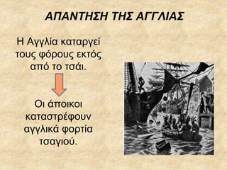 Η Αγγλία καταργεί
τους φόρους εκτός
από το τσάι.
Οι άποικοι
καταστρέφουν
αγγλικά φορτία
τσαγιού.
ΑΠΑΝΤΗΣΗ ΤΗΣ ΑΓΓΛΙΑΣ
 