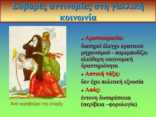 Σοβαρές αντινομίες στη γαλλική
κοινωνία
Αριστοκρατία:
διατηρεί έλεγχο κρατικού
μηχανισμού - παρεμποδίζει
ελεύθερη οικονομική
δραστηριότητα
Αστική τάξη:
δεν έχει πολιτική εξουσία
Λαός:
έντονη δυσαρέσκεια
(ακρίβεια –φορολογία)
Από γκραβούρα της εποχής
 