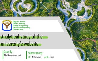 Analytical study of the
university's website
Republic of Yemen
Yemeni University
College of Engineering
Architectural Engineering
The forth level
Done By :
Alia Mohammed Alois
Supervised by :
Dr. Mohammed Arch. Zainb
 
