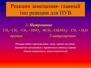 Реакции замещения- главный
тип реакции для ПУВ
2) Нитрование
CН3– СН2 – СН3 + HNO3 СН3 –СН(NO2) – СН3 + H2O
пропан 2-нитропропан
Реакция идёт в присутствии конц. серной кислоты.
Замещение начинается с третичного атома углерода
(затем вторичного, затем первичного)
 
