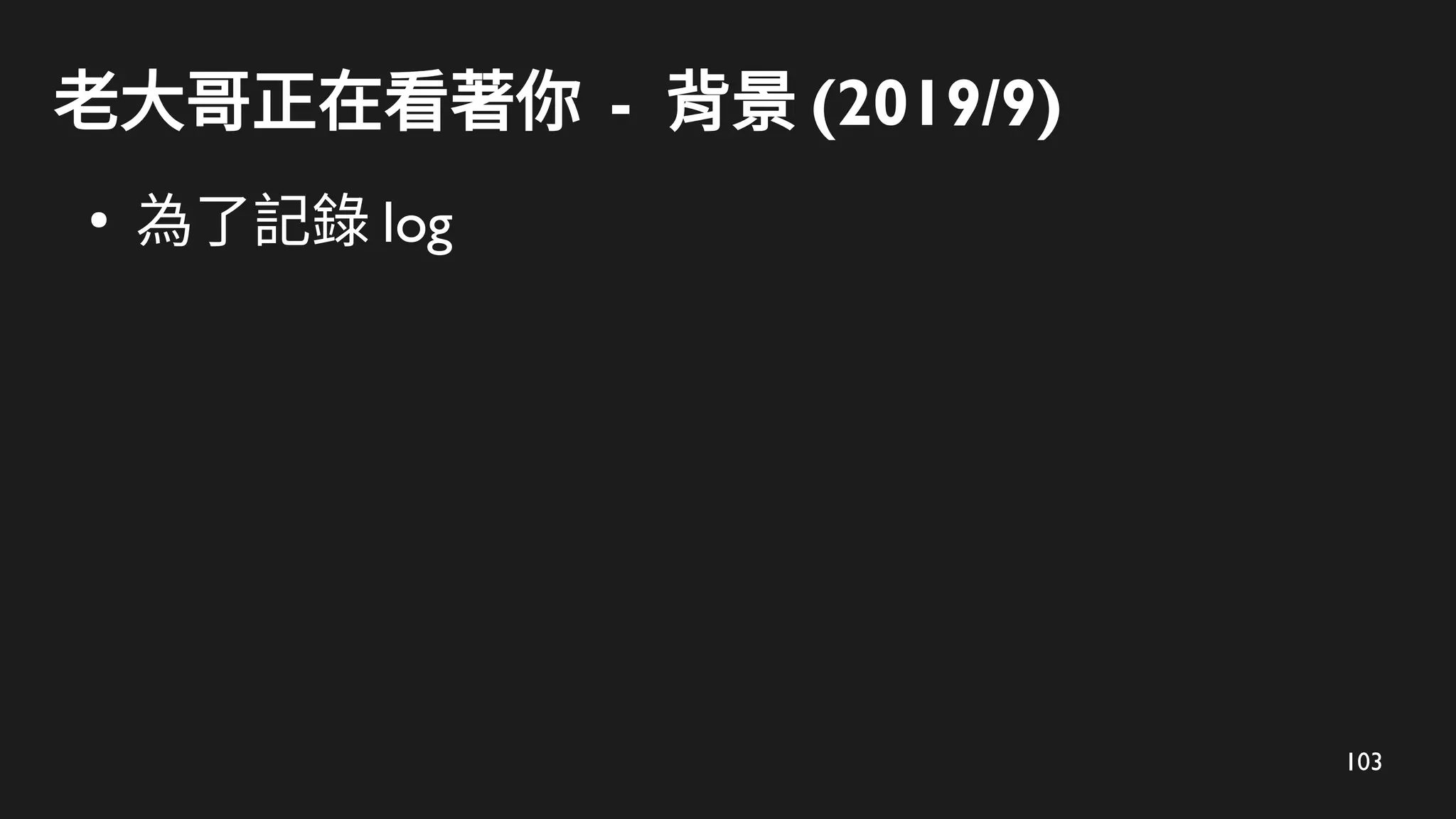 103
老大哥正在看著你 - 背景 (2019/9)
●
為了記錄 log
 
