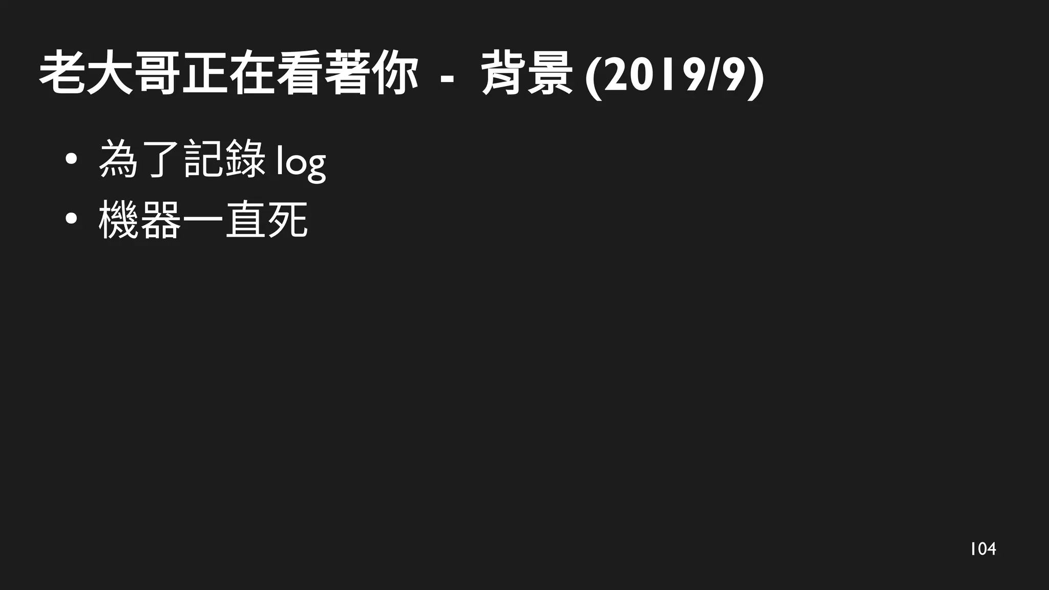 104
老大哥正在看著你 - 背景 (2019/9)
●
為了記錄 log
●
機器一直死
 