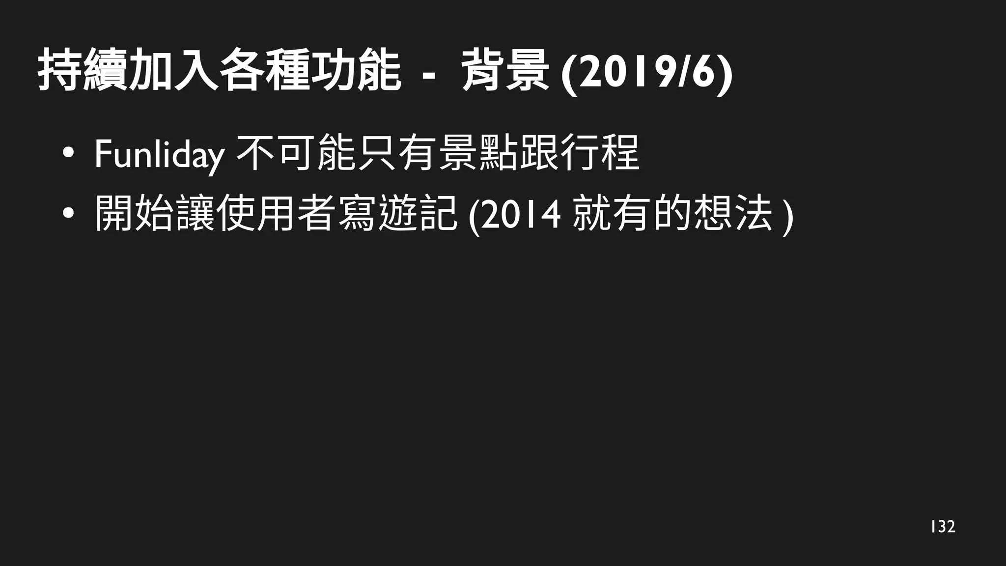 132
持續加入各種功能 - 背景 (2019/6)
●
Funliday 不可能只有景點跟行程
●
開始讓使用者寫遊記 (2014 就有的想法 )
 