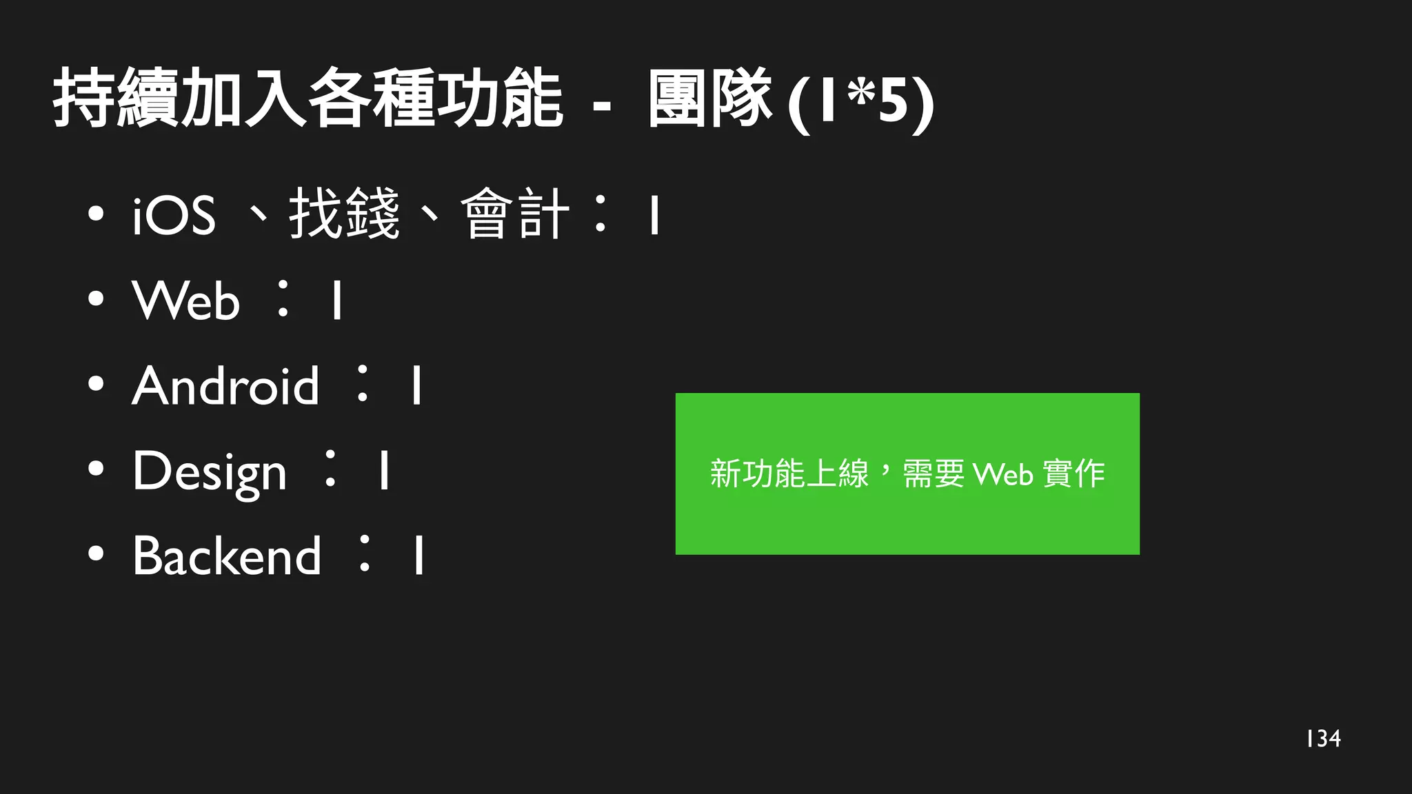 134
持續加入各種功能 - 團隊 (1*5)
●
iOS 、找錢、會計： 1
●
Web ： 1
●
Android ： 1
●
Design ： 1
●
Backend ： 1
新功能上線，需要 Web 實作
 
