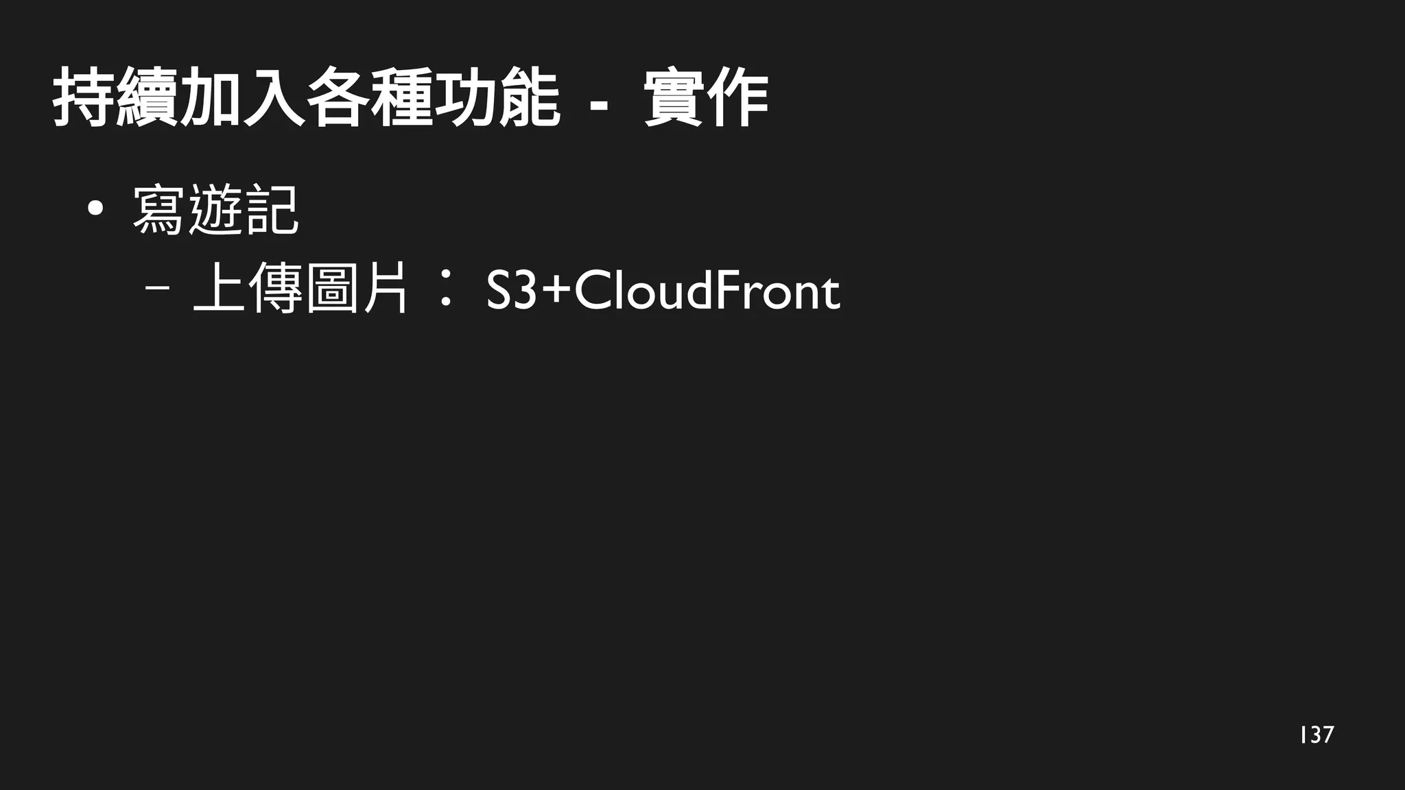 137
持續加入各種功能 - 實作
●
寫遊記
– 上傳圖片： S3+CloudFront
 