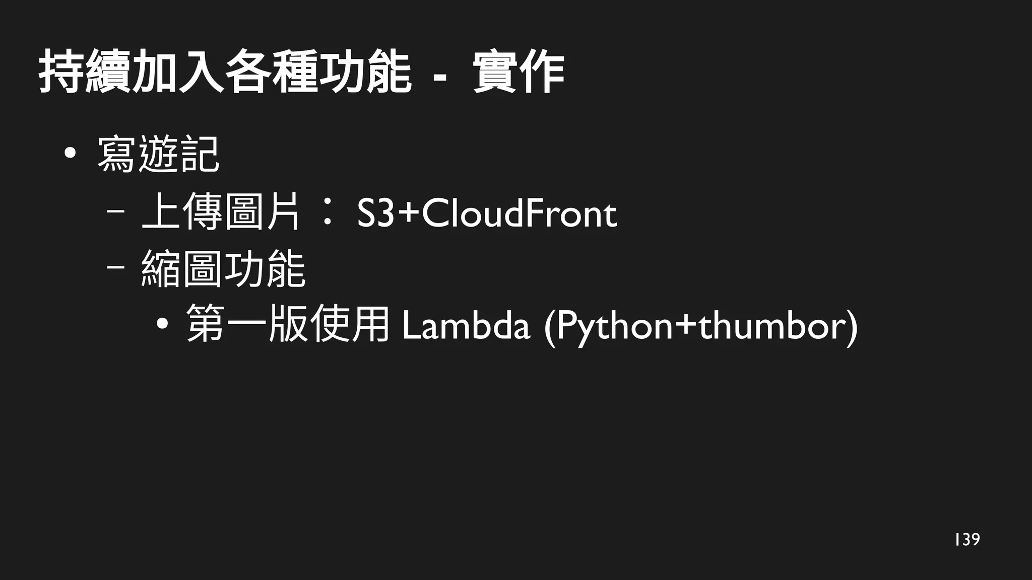 139
持續加入各種功能 - 實作
●
寫遊記
– 上傳圖片： S3+CloudFront
– 縮圖功能
●
第一版使用 Lambda (Python+thumbor)
 