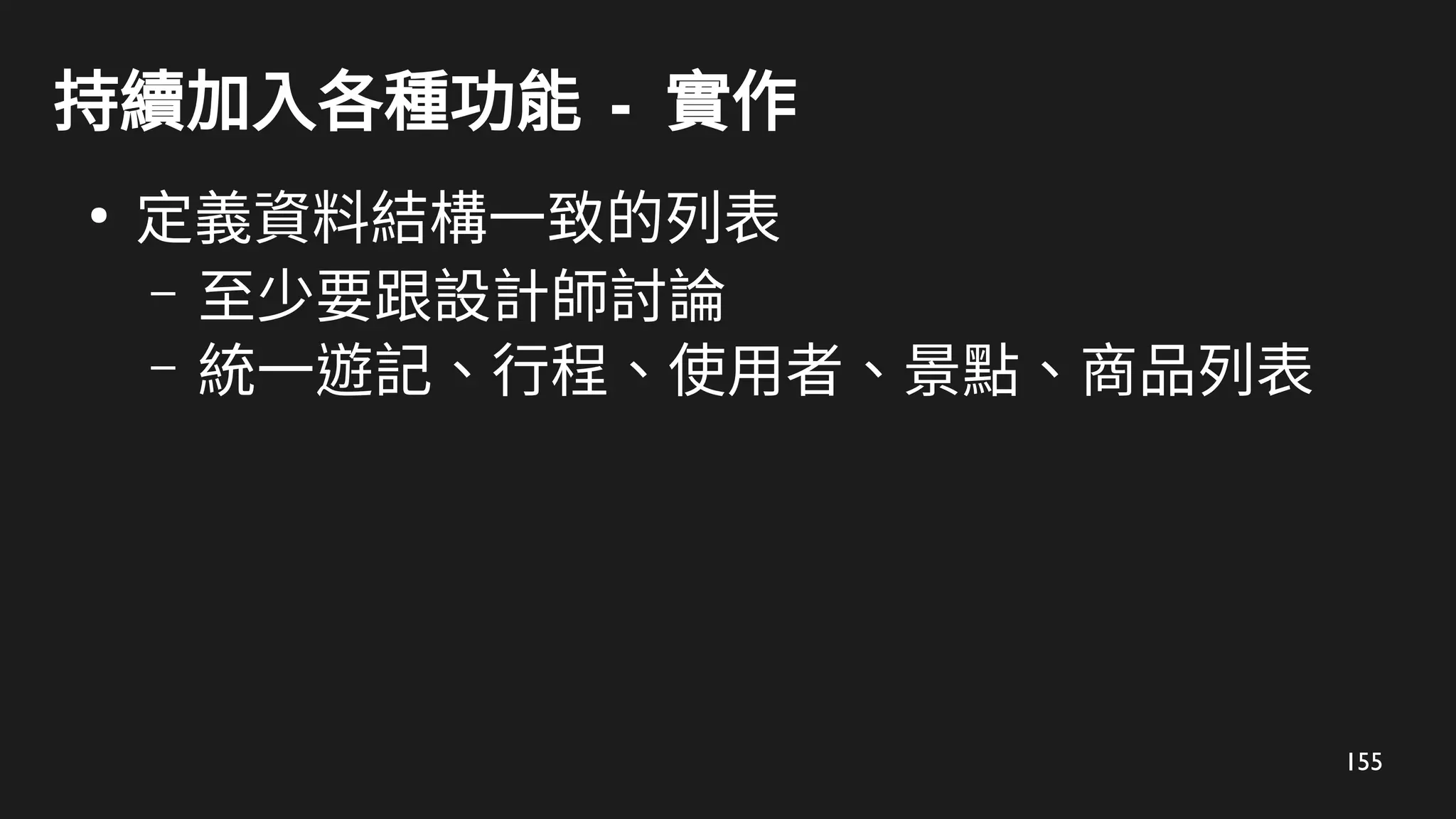 155
持續加入各種功能 - 實作
●
定義資料結構一致的列表
– 至少要跟設計師討論
– 統一遊記、行程、使用者、景點、商品列表
 