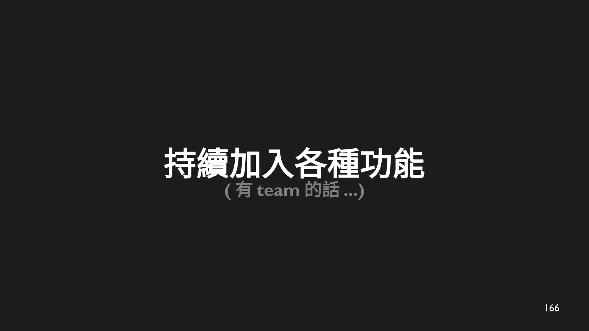 166
持續加入各種功能
( 有 team 的話 ...)
 