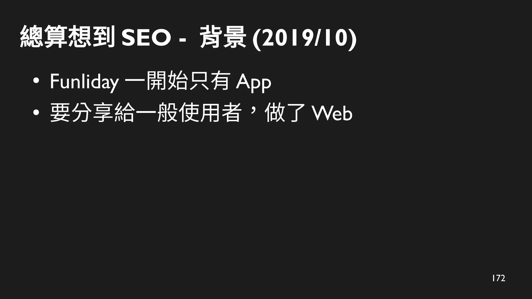 172
總算想到 SEO - 背景 (2019/10)
●
Funliday 一開始只有 App
●
要分享給一般使用者，做了 Web
 