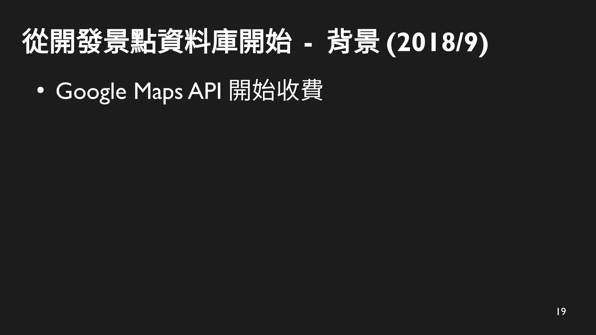 19
從開發景點資料庫開始 - 背景 (2018/9)
●
Google Maps API 開始收費
 