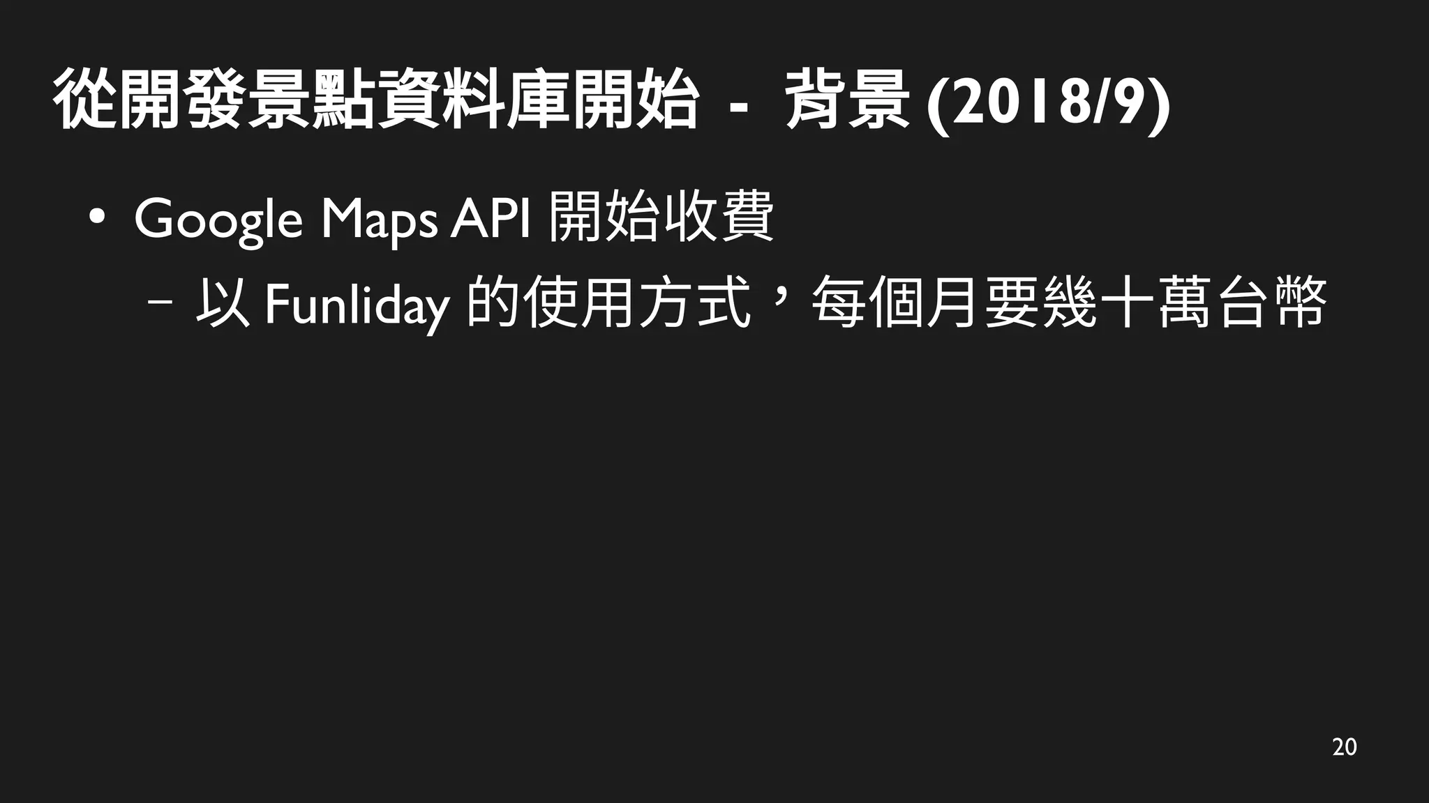 20
從開發景點資料庫開始 - 背景 (2018/9)
●
Google Maps API 開始收費
– 以 Funliday 的使用方式，每個月要幾十萬台幣
 