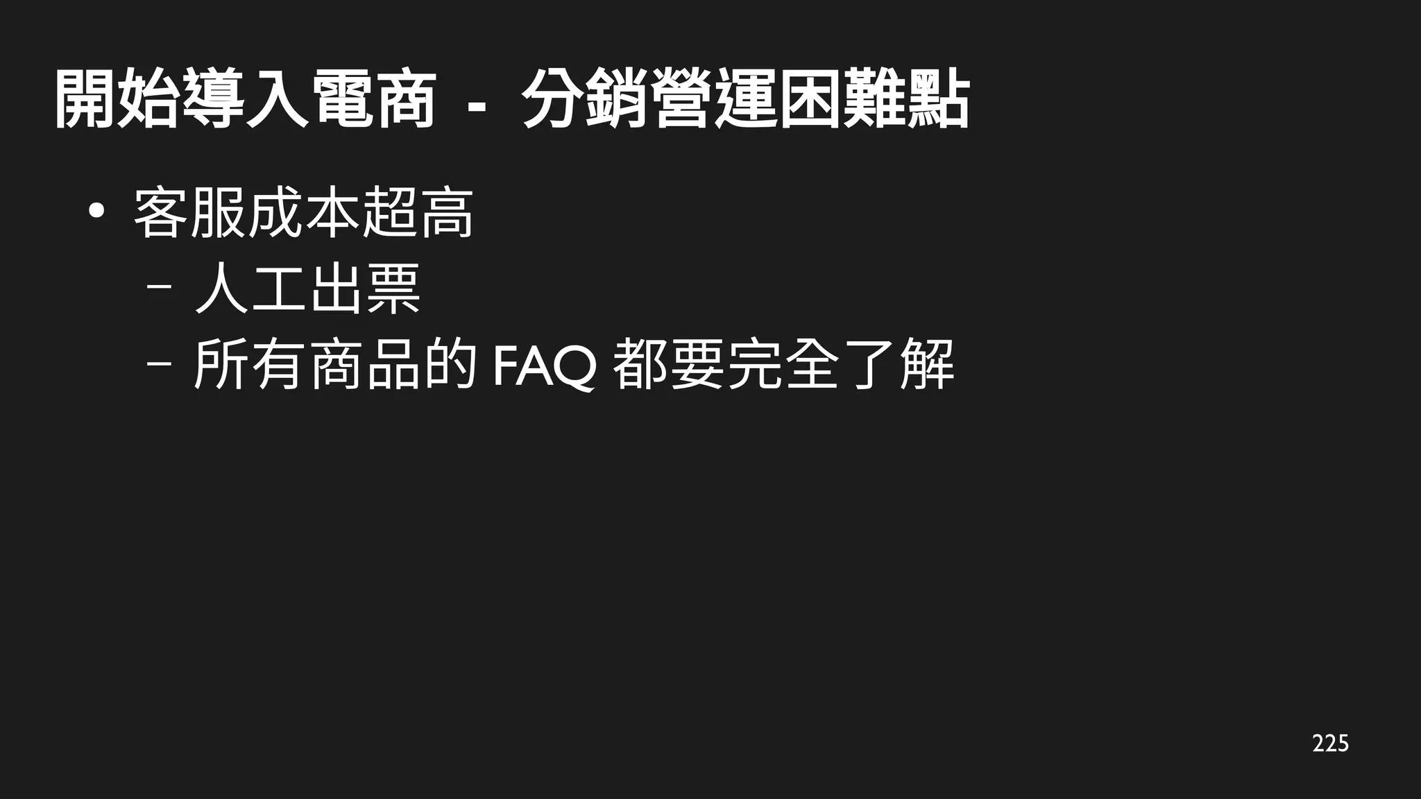 225
開始導入電商 - 分銷營運困難點
●
客服成本超高
– 人工出票
– 所有商品的 FAQ 都要完全了解
 