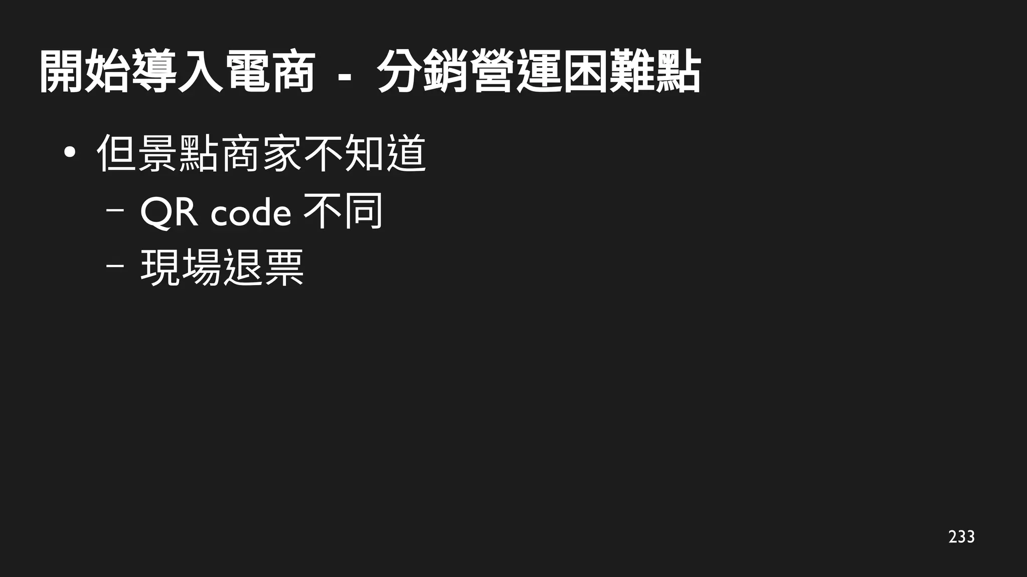 233
開始導入電商 - 分銷營運困難點
●
但景點商家不知道
– QR code 不同
– 現場退票
 