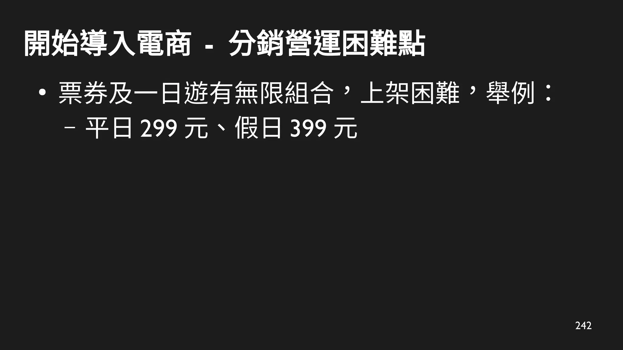 242
開始導入電商 - 分銷營運困難點
●
票券及一日遊有無限組合，上架困難，舉例：
– 平日 299 元、假日 399 元
 