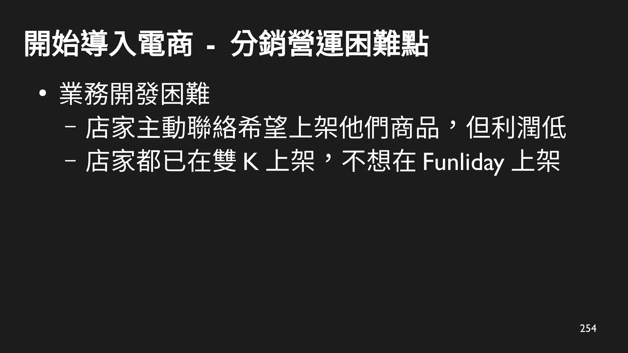 254
開始導入電商 - 分銷營運困難點
●
業務開發困難
– 店家主動聯絡希望上架他們商品，但利潤低
– 店家都已在雙 K 上架，不想在 Funliday 上架
 