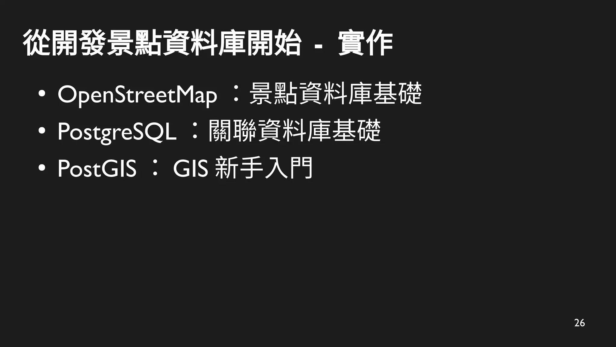 26
從開發景點資料庫開始 - 實作
●
OpenStreetMap ：景點資料庫基礎
●
PostgreSQL ：關聯資料庫基礎
●
PostGIS ： GIS 新手入門
 