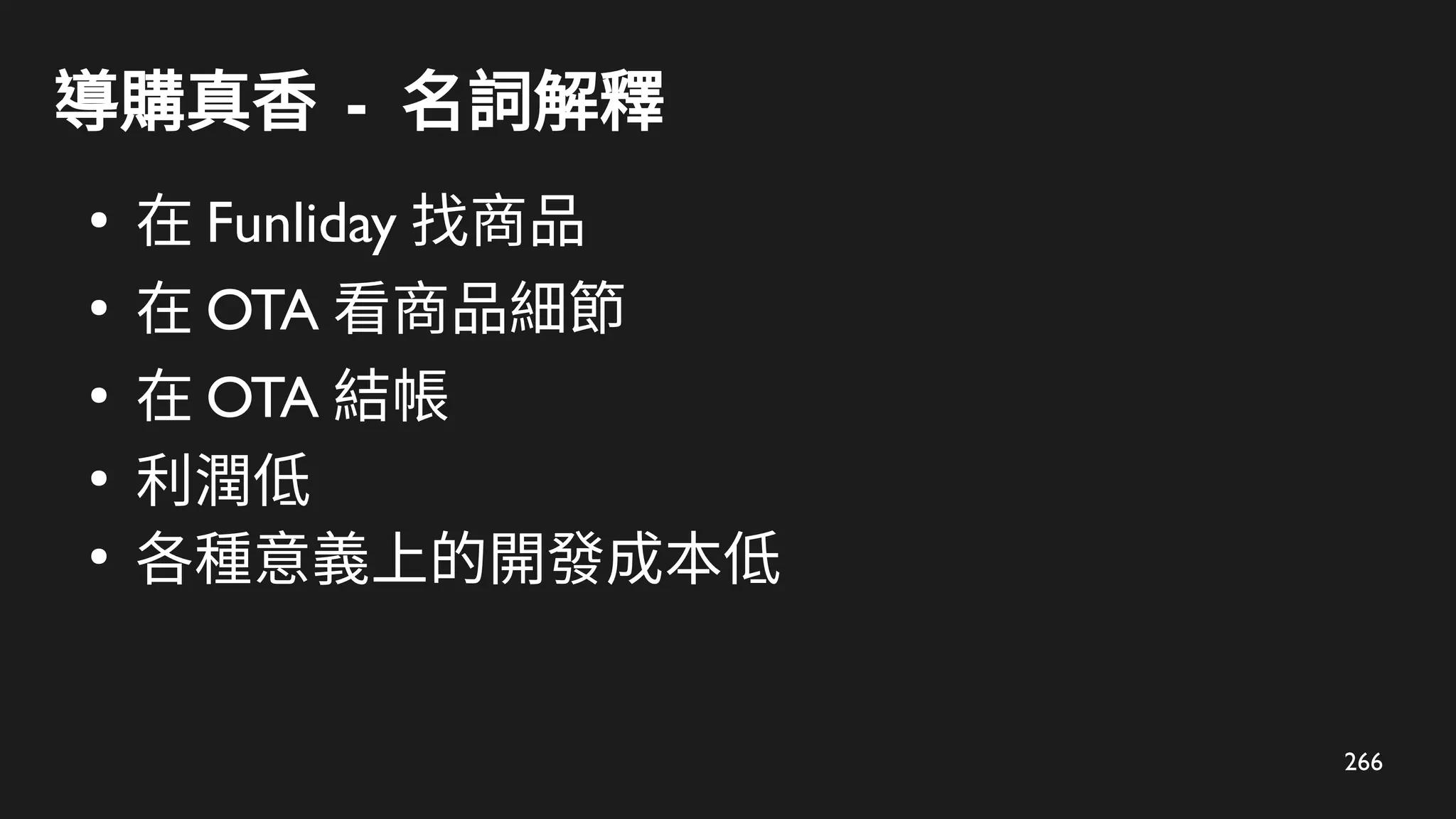 266
導購真香 - 名詞解釋
●
在 Funliday 找商品
●
在 OTA 看商品細節
●
在 OTA 結帳
●
利潤低
●
各種意義上的開發成本低
 