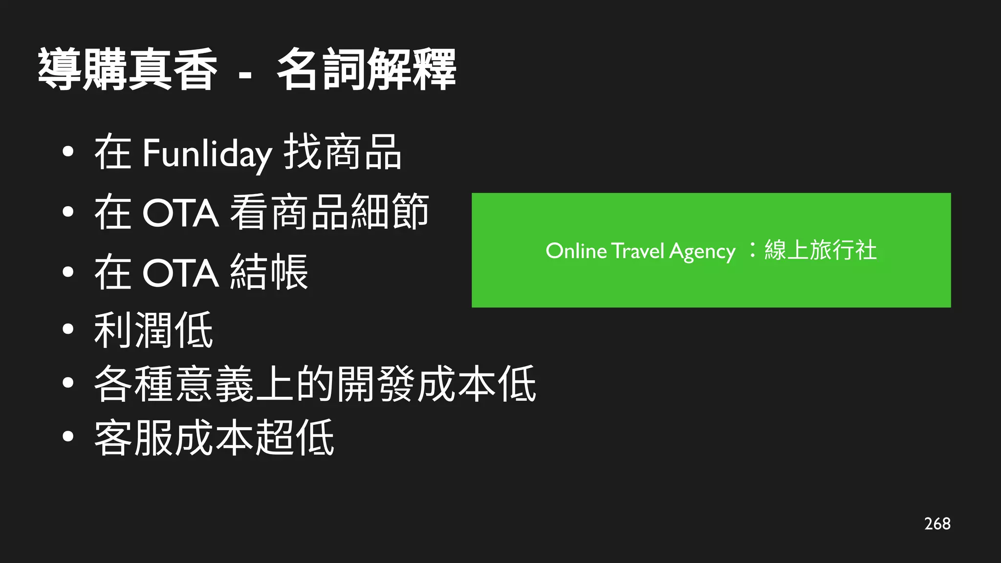 268
導購真香 - 名詞解釋
●
在 Funliday 找商品
●
在 OTA 看商品細節
●
在 OTA 結帳
●
利潤低
●
各種意義上的開發成本低
●
客服成本超低
Online Travel Agency ：線上旅行社
 