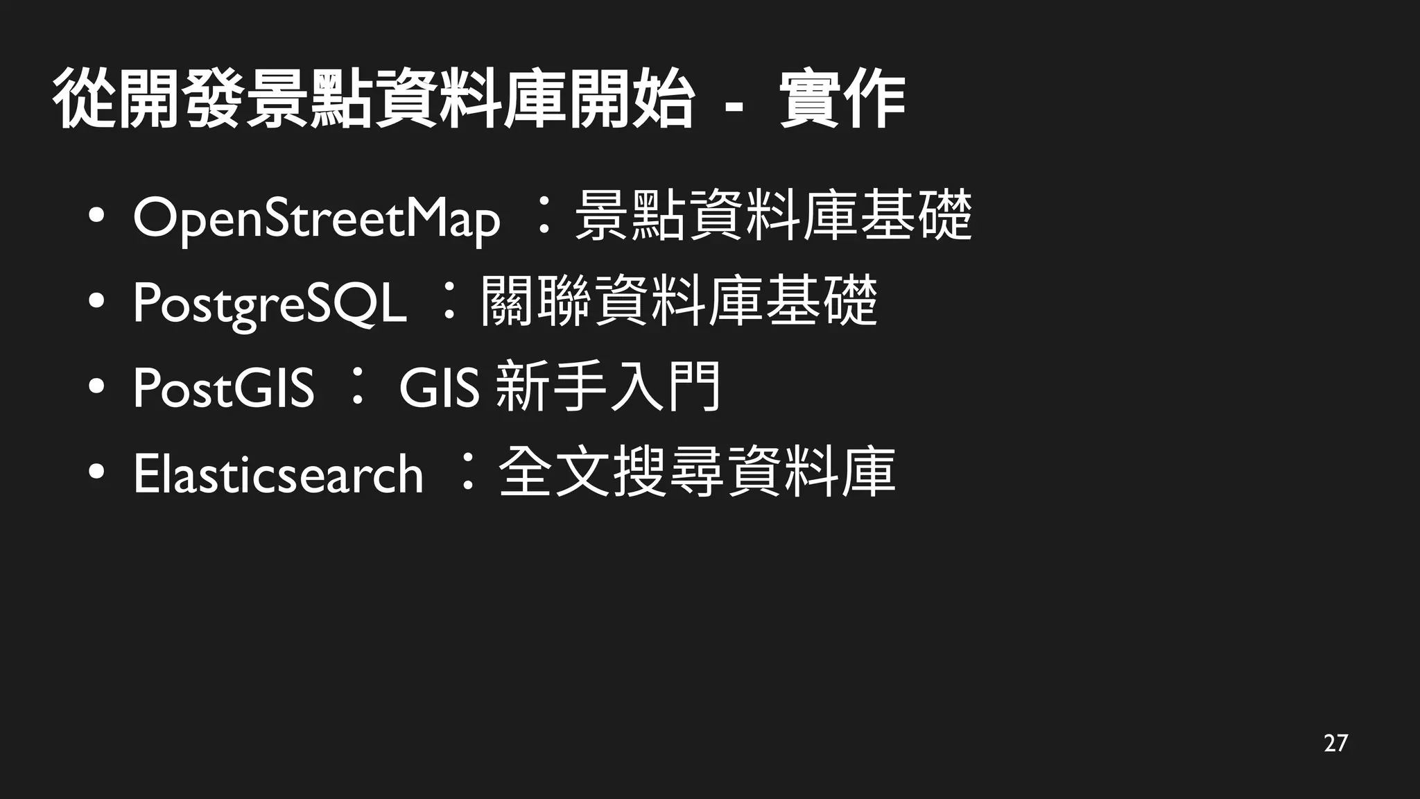 27
從開發景點資料庫開始 - 實作
●
OpenStreetMap ：景點資料庫基礎
●
PostgreSQL ：關聯資料庫基礎
●
PostGIS ： GIS 新手入門
●
Elasticsearch ：全文搜尋資料庫
 