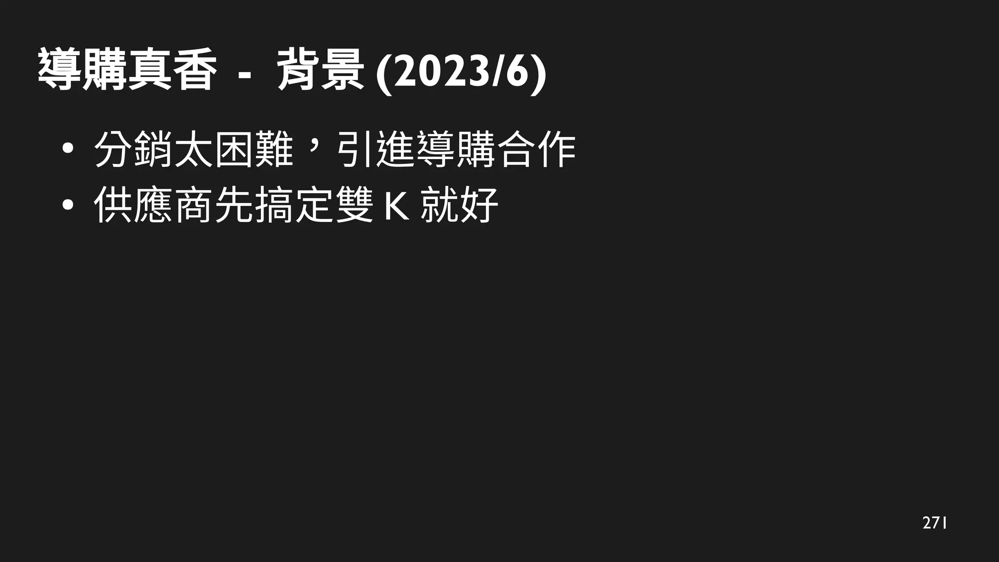 271
導購真香 - 背景 (2023/6)
●
分銷太困難，引進導購合作
●
供應商先搞定雙 K 就好
 