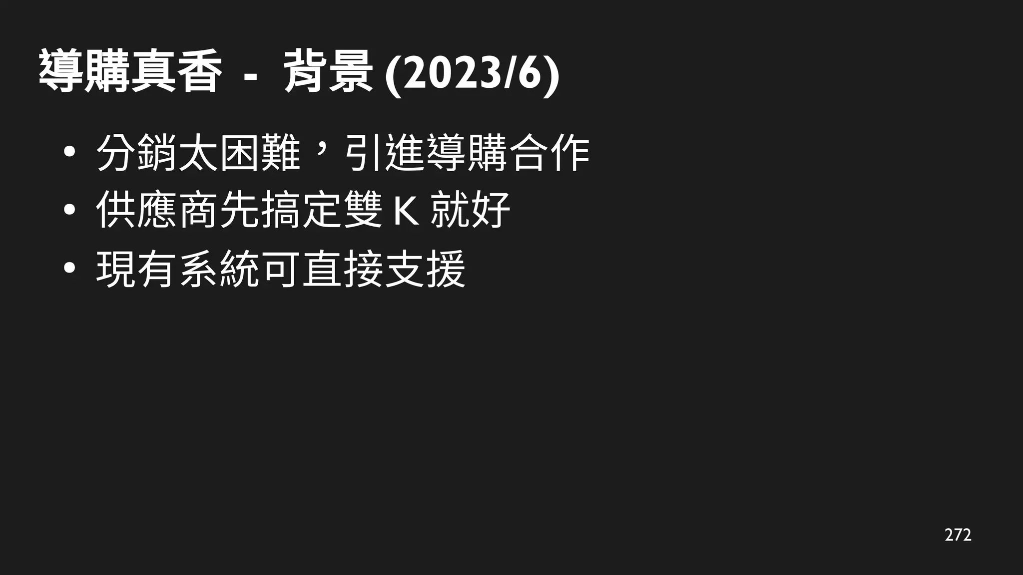 272
導購真香 - 背景 (2023/6)
●
分銷太困難，引進導購合作
●
供應商先搞定雙 K 就好
●
現有系統可直接支援
 