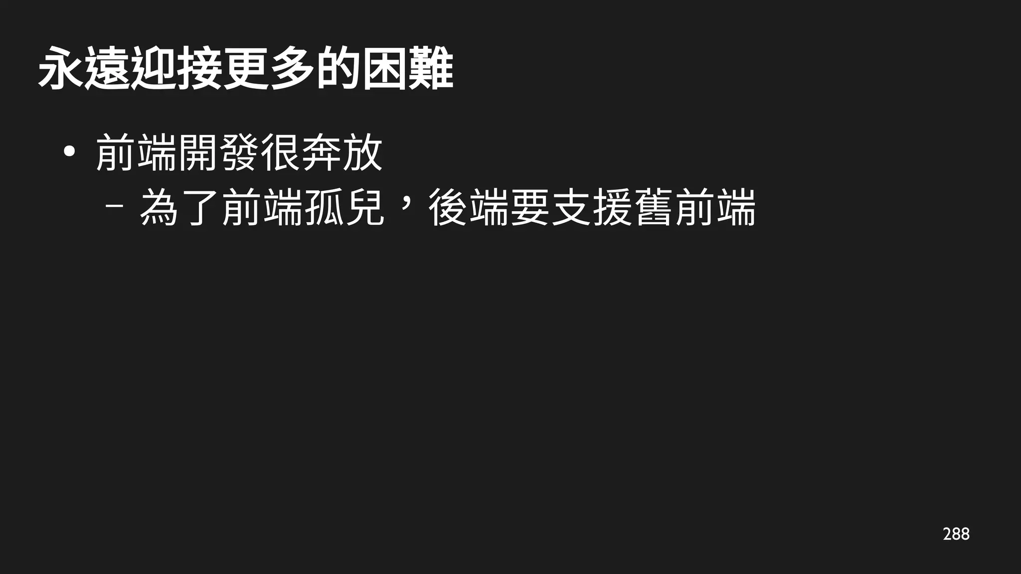 288
永遠迎接更多的困難
●
前端開發很奔放
– 為了前端孤兒，後端要支援舊前端
 