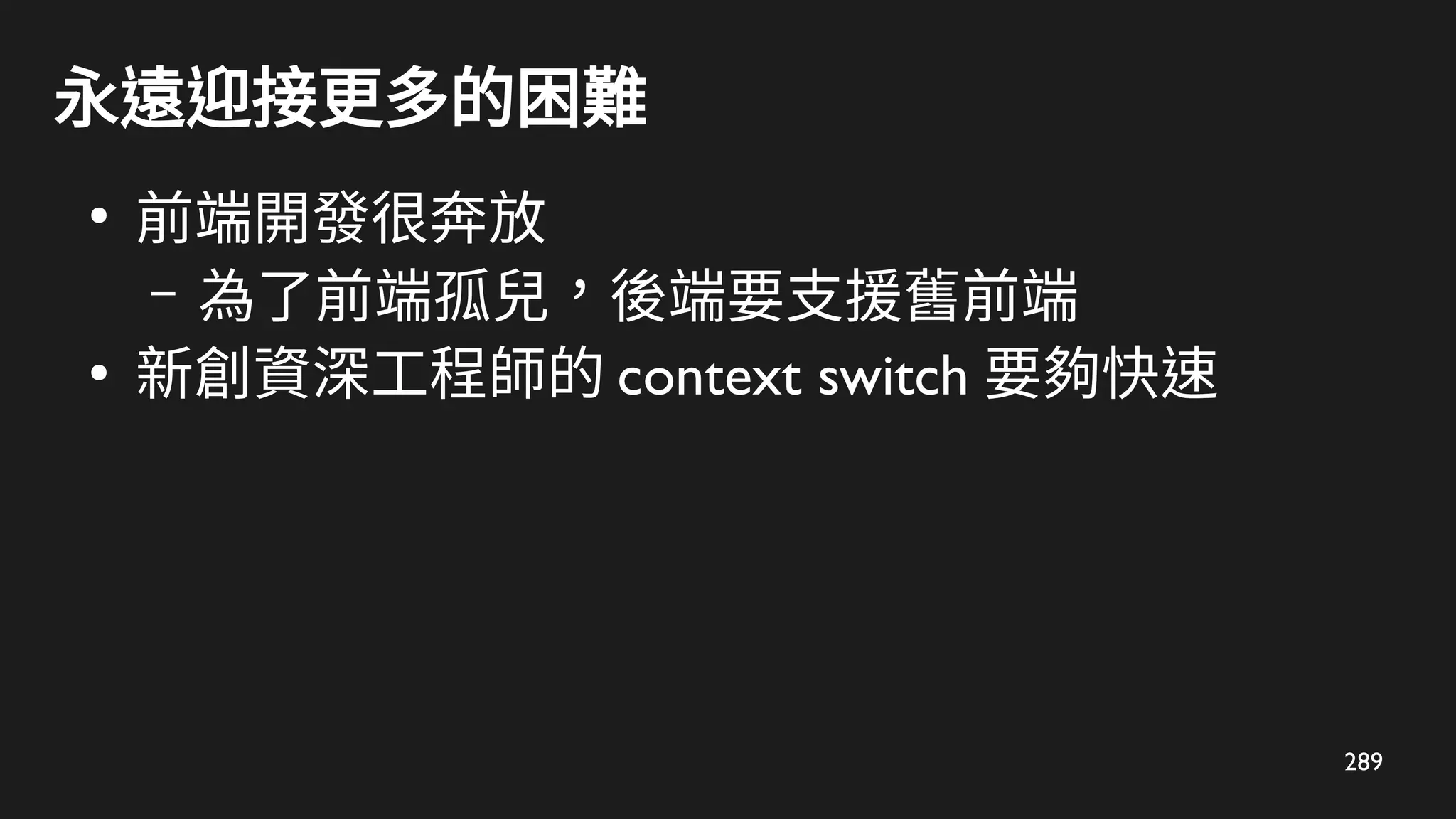 289
永遠迎接更多的困難
●
前端開發很奔放
– 為了前端孤兒，後端要支援舊前端
●
新創資深工程師的 context switch 要夠快速
 
