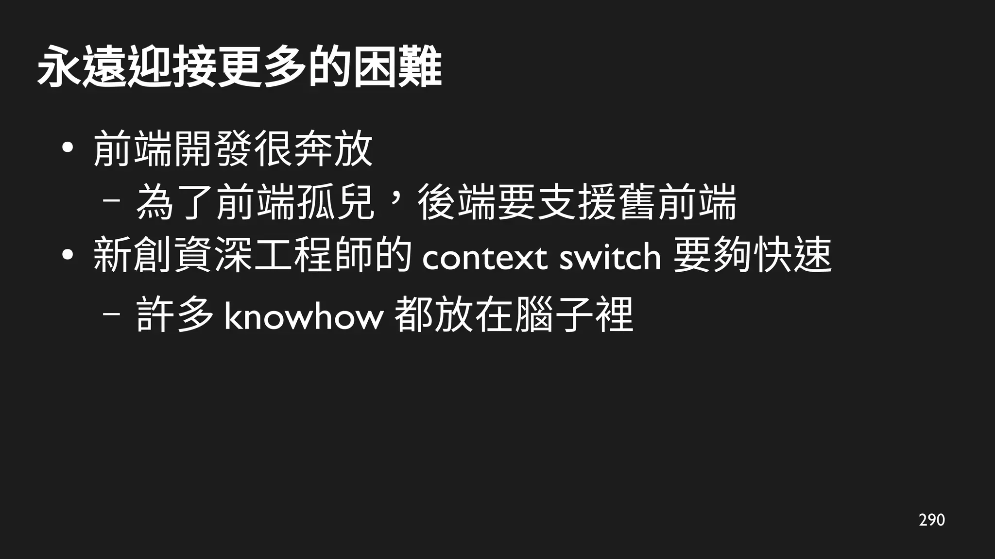 290
永遠迎接更多的困難
●
前端開發很奔放
– 為了前端孤兒，後端要支援舊前端
●
新創資深工程師的 context switch 要夠快速
– 許多 knowhow 都放在腦子裡
 
