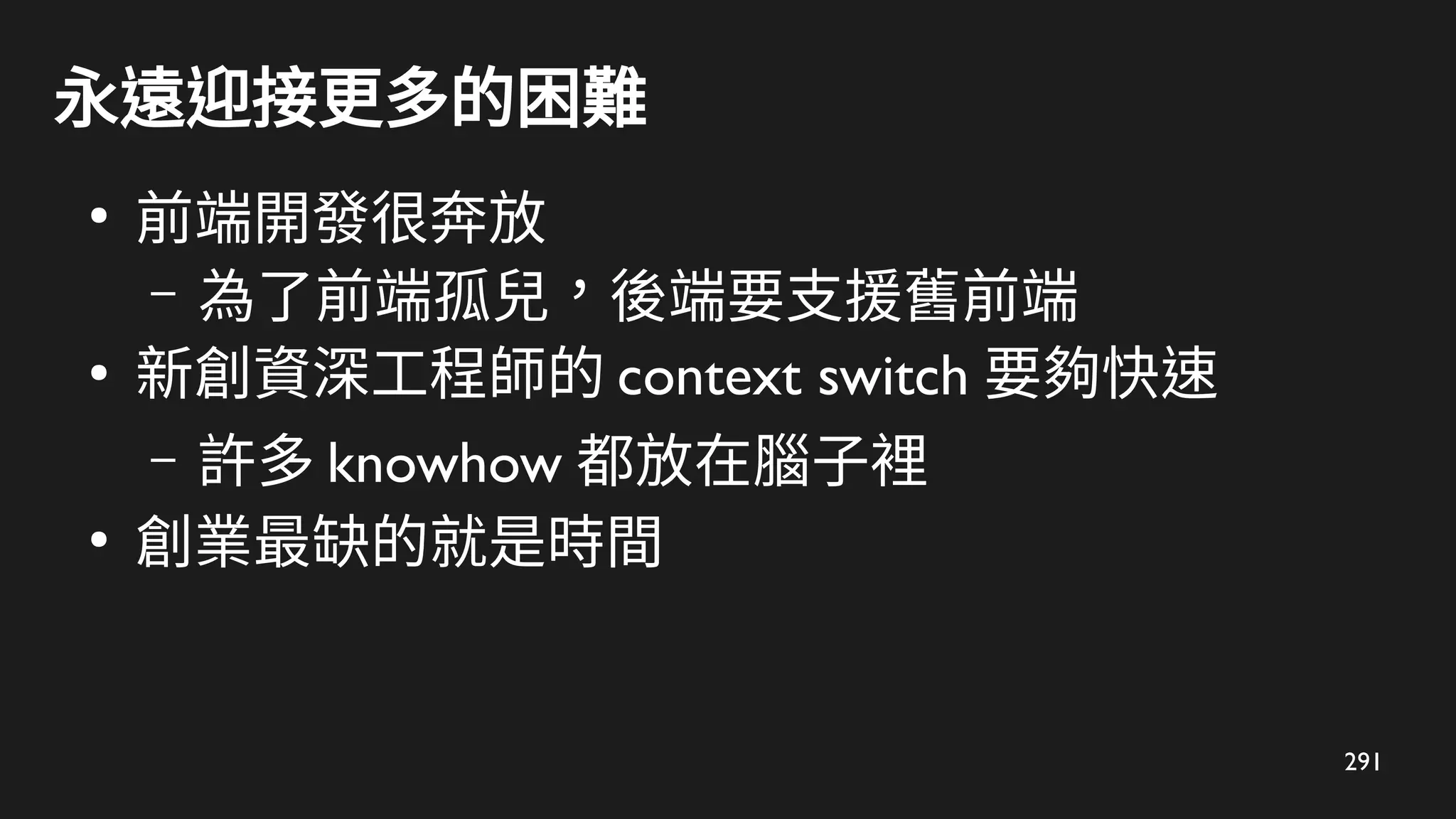 291
永遠迎接更多的困難
●
前端開發很奔放
– 為了前端孤兒，後端要支援舊前端
●
新創資深工程師的 context switch 要夠快速
– 許多 knowhow 都放在腦子裡
●
創業最缺的就是時間
 